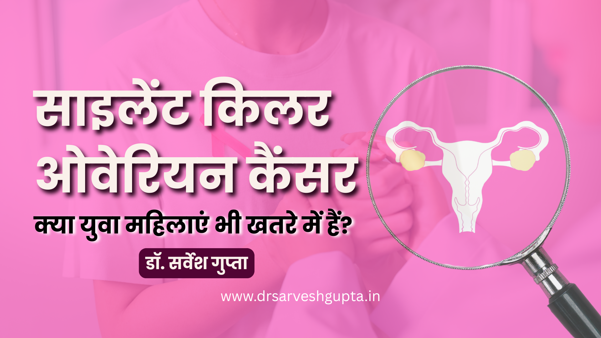 साइलेंट किलर ओवेरियन कैंसर : क्या युवा महिलाएं भी खतरे में हैं? डॉ. सर्वेश गुप्ता की विशेष रिपोर्ट।